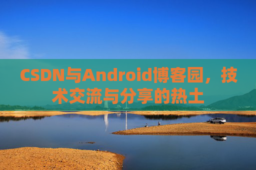 CSDN与Android博客园，技术交流与分享的热土
