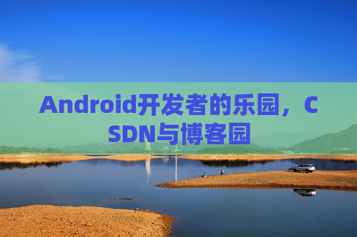 Android开发者的乐园，CSDN与博客园