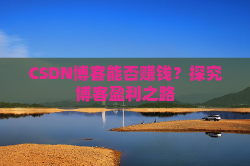 CSDN博客能否赚钱？探究博客盈利之路