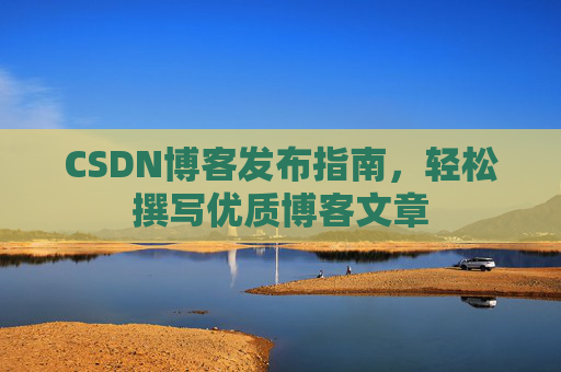 CSDN博客发布指南，轻松撰写优质博客文章